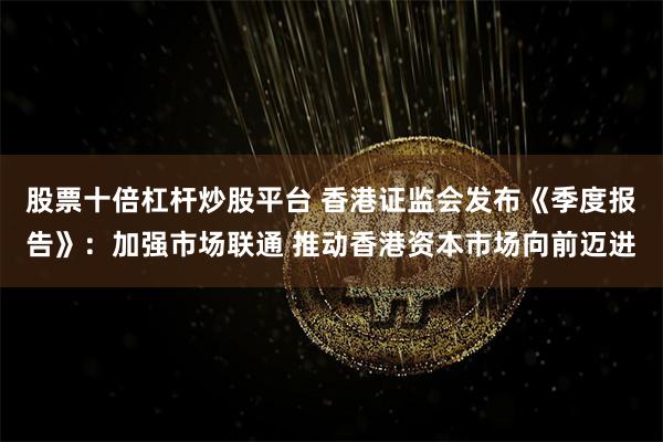股票十倍杠杆炒股平台 香港证监会发布《季度报告》：加强市场联