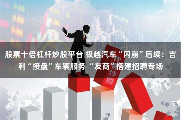 股票十倍杠杆炒股平台 极越汽车“闪崩”后续：吉利“接盘”车辆