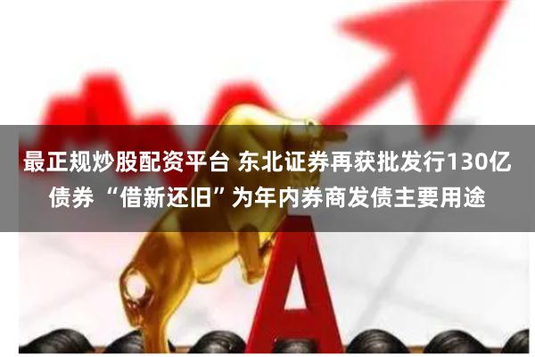 最正规炒股配资平台 东北证券再获批发行130亿债券 “借新还
