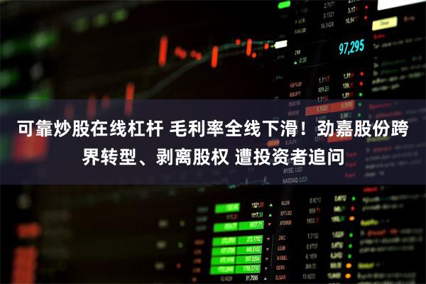 可靠炒股在线杠杆 毛利率全线下滑！劲嘉股份跨界转型、剥离股权