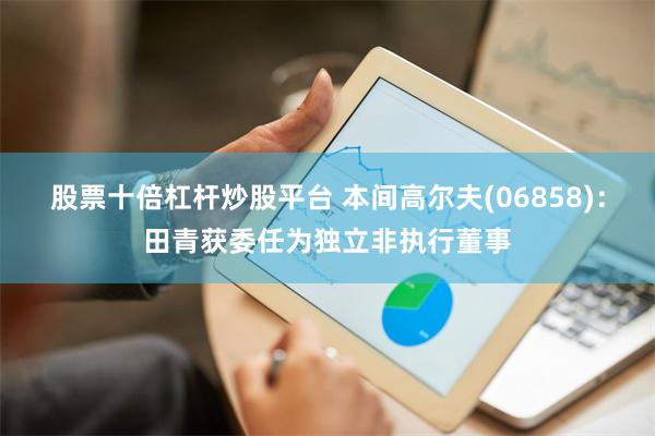 股票十倍杠杆炒股平台 本间高尔夫(06858)：田青获委任为