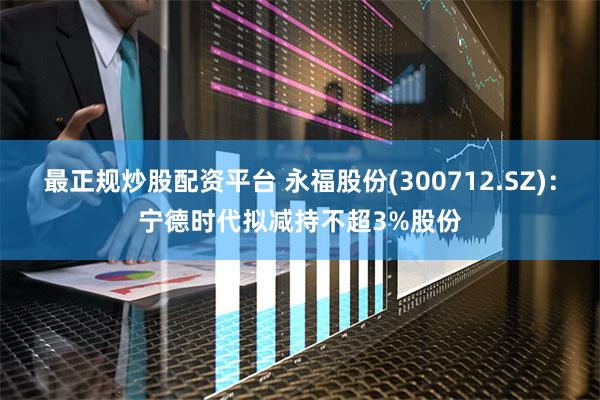最正规炒股配资平台 永福股份(300712.SZ)：宁德时代