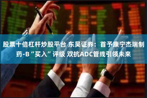 股票十倍杠杆炒股平台 东吴证券：首予康宁杰瑞制药-B“买入”