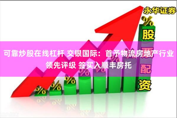 可靠炒股在线杠杆 交银国际：首予物流房地产行业领先评级 签买
