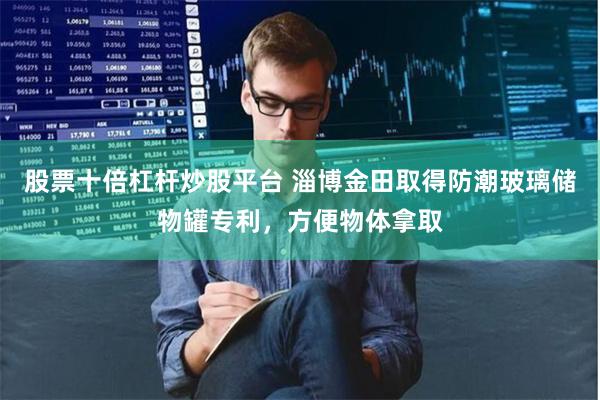 股票十倍杠杆炒股平台 淄博金田取得防潮玻璃储物罐专利，方便物