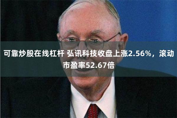可靠炒股在线杠杆 弘讯科技收盘上涨2.56%，滚动市盈率52