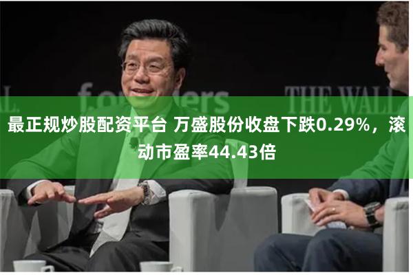 最正规炒股配资平台 万盛股份收盘下跌0.29%，滚动市盈率4