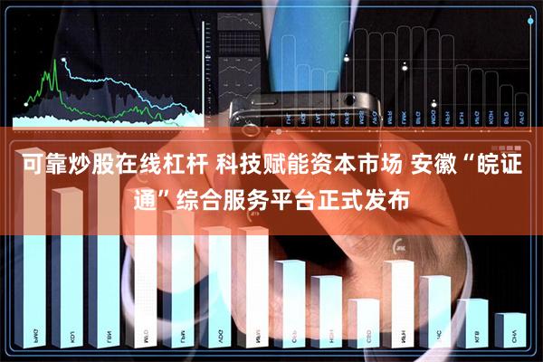 可靠炒股在线杠杆 科技赋能资本市场 安徽“皖证通”综合服务平