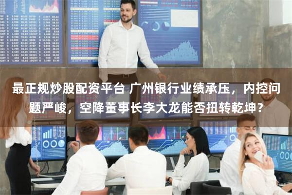 最正规炒股配资平台 广州银行业绩承压，内控问题严峻，空降董事
